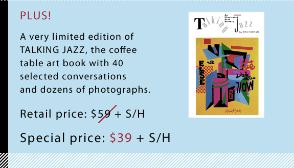 PLUS! A very limited edition of TALKING JAZZ, the coffee table art book with 40 selected conversations and dozens of photographs. Retail price: $59 + S/H Special pre-release price: $39 + S/H 